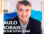 Mediador: Paulo Morais - Diretor TOTVS Ceará