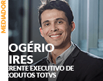 Mediador: Rogério Pires - Diretor de Produtos da TOTVS